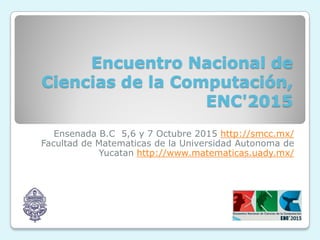 Encuentro Nacional de
Ciencias de la Computación,
ENC'2015
Ensenada B.C 5,6 y 7 Octubre 2015 http://smcc.mx/
Facultad de Matematicas de la Universidad Autonoma de
Yucatan http://www.matematicas.uady.mx/
 