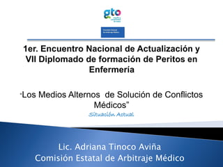 “Los Medios Alternos de Solución de Conflictos
Médicos”
Situación Actual
Lic. Adriana Tinoco Aviña
Comisión Estatal de Arbitraje Médico
 
