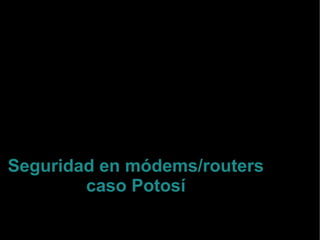 Seguridad en módems/routers
caso Potosí
Sociedad Científica de Estudiantes
de Ingeniería Informática
Potosí, Bolivia
 