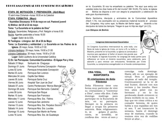 ETAPA DE MOTIVACIÓN Y PREPARACIÓN (Abril-Mayo)
15 abril misa Chrismal—horas 18:00 en la Catedral
ETAPA FORMATIVA (Mayo)
* Asamblea Diocesana: 9-10 de mayo en col. Pastoral juvenil
A) Bíblica: del 20 al 22 de mayo
Tema: “La Eucaristía en la palabra de Dios”
Mañana: Sacerdotes, Religiosas y Prof. Religión a horas 8:30
Noche: Agentes pastorales a horas 18:30
Lugar: Salón de la CEIL
B) Teológica - Litúrgica: del 28 al 30 de Mayo
Tema: La Eucaristía y solidaridad y La Eucaristía en los Padres de la
Iglesia. 28 mayo, horas. 19:00 a 21:00
Litúrgico teológico: 29 mayo, horas. 19:00 a 21:00
Litúrgico Celebrativo: 30 mayo, horas. 19:00 a 21:00
Lugar: Salón auditorio de la Universidad Católica
C) En las Parroquias: Comunidad Eucarística - El Ágape Pan y Vino
Sábado 31 Mayo Santuario de Chaguaya
Domingo 01 Junio Parroquia Purísima Concepción - Padcaya
Lunes 02 Junio Parroquia Inmaculada Concepción
Martes 03 Junio Parroquia San Lorenzo
Miércoles 04 Junio Capilla San Mateo
Jueves 05 Junio Parroquia Santa Cruz
Viernes 06 Junio Hospital “San Juan de Dios”
Sábado 07 Junio Centro Penitenciario “Morros Blancos”
Domingo 08 Junio Parroquia San Bernardo- Catedral
Lunes 09 Junio Parroquia San Roque
Martes 10 Junio Parroquia San Francisco
Miércoles 11 Junio Parroquia Ntra. Sra. Fátima
Jueves 12 Junio Parroquia San Jerónimo
Viernes 13 Junio Parroquia Ntra. Sra. Perpetuo Socorro
Sábado 14 Junio Parroquia Ntra. Sra. Lourdes
Domingo 15 Junio Parroquia San Martín de Porres
Lunes 16 Junio Parroquia Ntra. Sra. de Guadalupe
PROGRAMA GENERAL DEL CONGRESO EUCARÍSTICO en la Eucaristía. El nos ha empeñado su palabra: "He aquí que estoy con
ustedes todos los días hasta el fin del mundo" (Mt 18,20). Por tanto, la Iglesia
en Bolivia se dispone a vivir con alegría la preparación y celebración de
este gran Acontecimiento.
María Santísima, discípula y animadora de la Comunidad Apostólica
(Hech 1,14), nos acompañe con su presencia maternal durante el proceso
del Congreso. Hoy como ayer, la Madre del Señor sigue diciendo a los
discípulos de todos los tiempos: "Hagan lo que mi Hijo les diga" (Jn 2,5).
Los Obispos de Bolivia
Congreso Internacional Eucarístico
Un Congreso Eucarístico Internacional es, ante todo, una
fiesta de toda la Iglesia de Cristo, en torno a Él, su Señor y
Maestro, presente en la Eucaristía. La Iglesia es convocada a
reunirse para agradecer al Señor el tesoro más grande que
le ha dejado: la Sagrada Eucaristía. Se congrega de todas partes para
reflexionar en torno al misterio eucarístico, para celebrarlo, para
adorarlo y para renovar con entusiasmo, fortalecida por Cristo
Eucaristía, su compromiso evangelizador en el mundo contemporáneo
UNA VIDA, UNA
RESPUESTA
El cristianismo de doña
Filomena
Doña Filomena tiene una
forma muy particular de vivir
su cristianismo y “contentar
a Dios”, como ella dice. Cada
domingo madruga para
participar en la Eucaristía de
seis, en su parroquia.
Siempre es la primera en
llegar y ocupa los primeros
asientos. Reza religiosamen-
te, se golpea el pecho,
canta, se arrodilla, se
confiesa dos veces al mes y
comulga cada domingo.
Hasta allí es un ejemplo de
virtud. Pero el problema
empieza al salir del templo.
Continuamente se la ve de
mal humor, discute con sus
vecinos y los insulta. Hace
tres años peleó con su
hermano y no lo ha
perdonado desde entonces ni
desea recibirlo en su casa. Y
hay que ver cómo critica a su
comadre Antonia, de quien
habla a sus espaldas sin ton
ni son. Y así transcurre la
semana, hasta el domingo
muy de mañana, cuando la
veamos otra vez de rodillas
frente al altar…
 