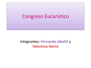 Congreso Eucarístico
Integrantes: Fernanda albañil y
Valentina Neme
 
