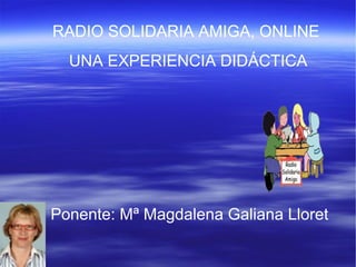 Ponente: Mª Magdalena Galiana Lloret
RADIO SOLIDARIA AMIGA, ONLINE
UNA EXPERIENCIA DIDÁCTICA
 
