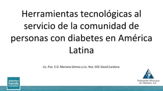 Herramientas tecnológicas al
servicio de la comunidad de
personas con diabetes en América
Latina
Lic. Psic. E.D. Mariana Gómez y Lic. Nut. EDC David Cardona
 