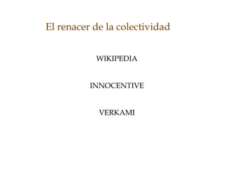 WIKIPEDIA
INNOCENTIVE
VERKAMI
El renacer de la colectividad
 