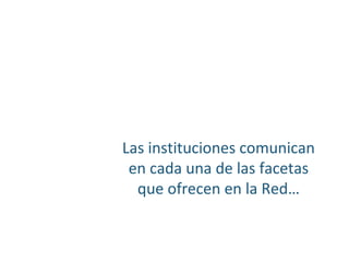 Las instituciones comunican
en cada una de las facetas
que ofrecen en la Red…
 