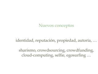 Nuevos conceptos
identidad, reputación, propiedad, autoría, …
sharismo, crowdsourcing, crowdfunding,
cloud-computing, selfie, egosurfing …
 