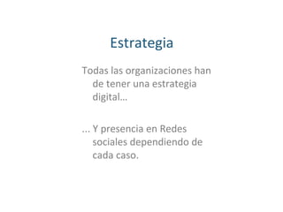 Estrategia
Todas las organizaciones han
de tener una estrategia
digital…
... Y presencia en Redes
sociales dependiendo de
cada caso.
 