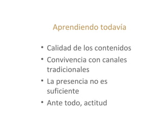 Aprendiendo todavía
• Calidad de los contenidos
• Convivencia con canales
tradicionales
• La presencia no es
suficiente
• Ante todo, actitud
 