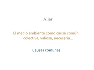 Aliar
El medio ambiente como causa común,
colectiva, valiosa, necesaria…
Causas comunes
 