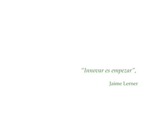 “Innovar es empezar”,
Jaime Lerner
 