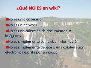 ¿Qué NO ES un wiki?
No es un diccionario.
No es un network
No es una colección de documentos o
imágenes
No es simplemente ...