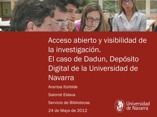 Acceso abierto y visibilidad de
la investigación.
El caso de Dadun, Depósito
Digital de la Universidad de
Navarra
Arantxa Itúrbide
Salomé Eslava
Servicio de Bibliotecas
24 de Mayo de 2012
 
