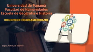 Universidad de Panamá
Facultad de Humanidades
Escuela de Geografía e Historia
CONGRESO IBEROAMERICANO
López, Kahorys 8-952-692
 