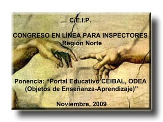 C.E.I.P. CONGRESO EN LÍNEA PARA INSPECTORES Región Norte Ponencia: “Portal Educativo CEIBAL, ODEA (Objetos de Enseñanza-Aprendizaje)” Noviembre, 2009 