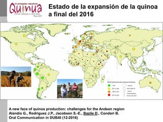 A new face of quinoa production: challenges for the Andean region
Alandia G., Rodriguez J.P., Jacobsen S.-E., Bazile D., Condori B.
Oral Communication in DUBAI (12-2016)
Estado de la expansión de la quinoa
a final del 2016
 