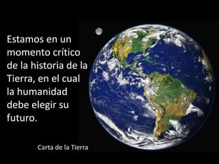 Estamos en un
momento crítico
de la historia de la
Tierra, en el cual
la humanidad
debe elegir su
futuro.
Carta de la Tierra
 