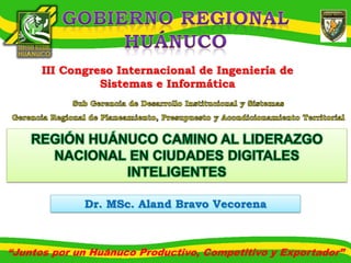 III Congreso Internacional de Ingeniería de
Sistemas e Informática

Dr. MSc. Aland Bravo Vecorena

“Juntos por un Huánuco Productivo, Competitivo y Exportador”

 