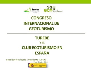 CONGRESO
INTERNACIONAL DE
GEOTURISMO
TUREBE
Y EL

CLUB ECOTURISMO EN
ESPAÑA
Isabel Sánchez Tejado | Presidente TUREBE |
29de Octubre 2013

 