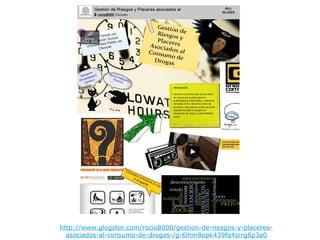http://www.glogster.com/rocio8000/gestion-de-riesgos-y-placeres-
asociados-al-consumo-de-drogas-/g-6lhm8epk439fq4srrg6p3a0
 