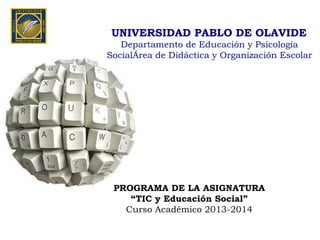 PROGRAMA DE LA ASIGNATURA
“TIC y Educación Social”
Curso Académico 2013-2014
UNIVERSIDAD PABLO DE OLAVIDE
Departamento de Educación y Psicología
SocialÁrea de Didáctica y Organización Escolar
 