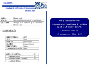 TIC y Educación Social
Asignatura A1: (6 créditos). 3’1 créditos
de EB y 1,4 créditos de EPD.
- 8 semanas con 1 EB
- 7 semanas con 1 EB y 1 EPD
 