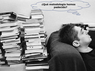 ¿Qué metodología hemos
padecido?
 