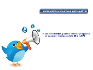 Metodologías expositivas- participativasMetodologías expositivas- participativas
 Los estudiantes pueden realizar preguntas
en cualquier momento de la ES o la EPD
 