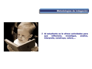  Al estudiante se le ofrece actividades para
que reflexione, investigue, analice,
interprete, construya, valore,...
Metodologías de indagaciónMetodologías de indagación
 