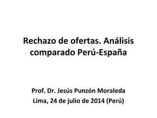 Rechazo de ofertas. Análisis
comparado Perú-España
Prof. Dr. Jesús Punzón Moraleda
Lima, 24 de julio de 2014 (Perú)
 
