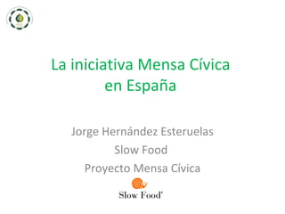 La iniciativa Mensa Cívica
         en España

  Jorge Hernández Esteruelas
          Slow Food
    Proyecto Mensa Cívica
 