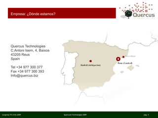 Congreso ITS Chile 2009 Quercus® Technologies 2009 pag. 4
Quercus Technologies
C.Antoni Isern, 4, Baixos
43205 Reus
Spain
Tel +34 977 300 377
Fax +34 977 300 393
Info@quercus.biz
Empresa: ¿Dónde estamos?
 