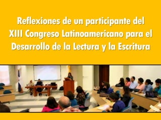 Reflexiones de un participante del
XIII Congreso Latinoamericano para el
Desarrollo de la Lectura y la Escritura
 