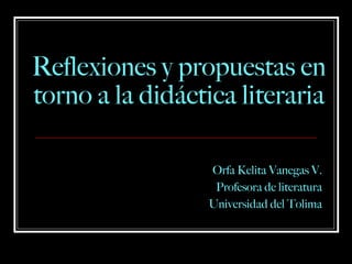 Reflexiones y propuestas en torno a la did á ctica literaria Orfa Kelita Vanegas V. Profesora de literatura Universidad del Tolima 