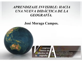 APRENDIZAJE INVISIBLE: HACIA UNA NUEVA DIDÁCTICA DE LA GEOGRAFÍA.    José Moraga Campos.   