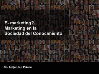 E- marketing?... Marketing en la  Sociedad del Conocimiento Dr. Alejandro Prince 