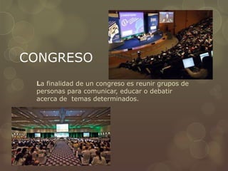 CONGRESO
 La finalidad de un congreso es reunir grupos de
 personas para comunicar, educar o debatir
 acerca de temas determinados.
 