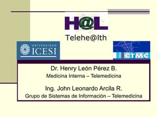 Telehe@lth



          Dr. Henry León Pérez B.
        Medicina Interna – Telemedicina

        Ing. John Leonardo Arcila R.
Grupo de Sistemas de Información – Telemedicina
 