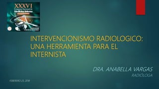INTERVENCIONISMO RADIOLOGICO:
UNA HERRAMIENTA PARA EL
INTERNISTA
DRA. ANABELLA VARGAS
RADIÓLOGA
FEBERERO 23, 2018
 