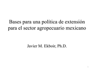 Bases para una política de extensión para el sector agropecuario mexicano Javier M. Ekboir, Ph.D. 1 