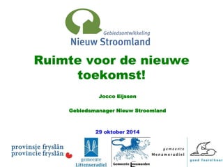 Ruimte voor de nieuwe 
toekomst! 
Jocco Eijssen 
Gebiedsmanager Nieuw Stroomland 
29 oktober 2014 
 
