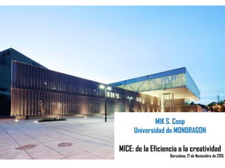 MIK S. Coop
Universidad de MONDRAGON
MICE: de la Eficiencia a la creatividad
Barcelona, 17 de Noviembre de 2015
 