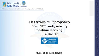 Desarrollo multipropósito
con .NET: web, móvil y
machine learning.
Luis Beltrán
Quito, 05 de mayo del 2021
 