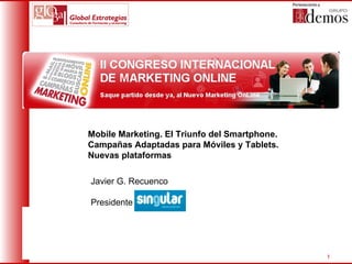 Mobile Marketing. El Triunfo del Smartphone.
Campañas Adaptadas para Móviles y Tablets.
Nuevas plataformas

Javier G. Recuenco

Presidente




                                               1
 