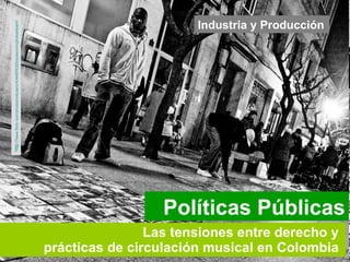 Las tensiones entre derecho y  prácticas de circulación musical en Colombia   Industria y Producción Políticas Públicas http:// www.flickr.com/photos/rodcasro/4344976325/sizes/o/in/photostream /   