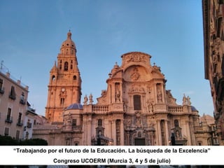 “Trabajando por el futuro de la Educación. La búsqueda de la Excelencia”
Congreso UCOERM (Murcia 3, 4 y 5 de julio)
 