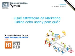 Valencia
                                19 de abril de 2012




         ¿Qué estrategias de Marketing
         Online debo usar y para qué?


Álvaro Valladares Escutia
www.huellasenlared.com
CEO
 