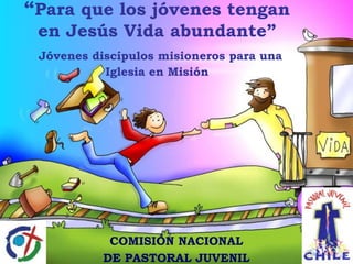 “Para que los jóvenes tengan en Jesús Vida abundante”Jóvenes discípulos misioneros para una Iglesia en Misión COMISIÓN NACIONAL  DE PASTORAL JUVENIL 