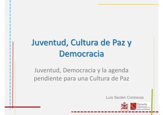 Juventud, Cultura de Paz y
Democracia
Juventud, Democracia y la agenda
pendiente para una Cultura de Paz
Luis Seclén Contreras
 