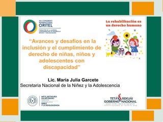 Lic. María Julia Garcete
Secretaria Nacional de la Niñez y la Adolescencia
“Avances y desafíos en la
inclusión y el cumplimiento de
derecho de niñas, niños y
adolescentes con
discapacidad”
 