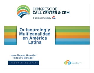 Outsourcing y
      Multicanalidad
       en América
          Latina

Juan Manuel González
  Industry Manager
 